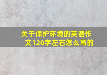 关于保护环境的英语作文120字左右怎么写的