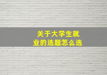 关于大学生就业的选题怎么选