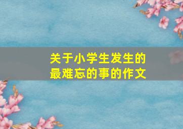 关于小学生发生的最难忘的事的作文