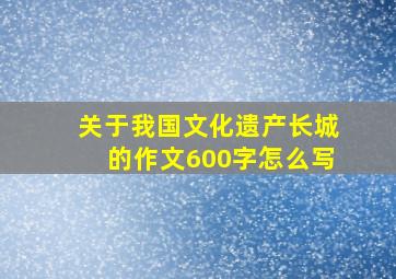 关于我国文化遗产长城的作文600字怎么写