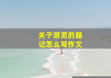 关于游览的题记怎么写作文