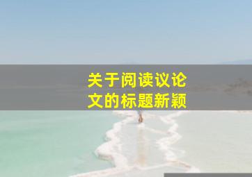 关于阅读议论文的标题新颖