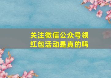 关注微信公众号领红包活动是真的吗