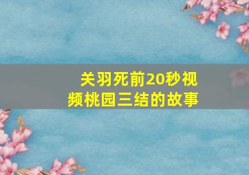 关羽死前20秒视频桃园三结的故事