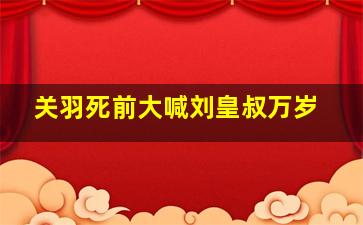 关羽死前大喊刘皇叔万岁