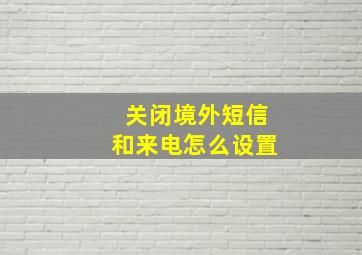 关闭境外短信和来电怎么设置