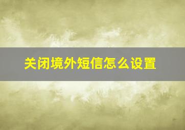 关闭境外短信怎么设置