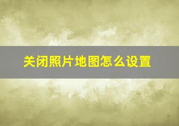 关闭照片地图怎么设置