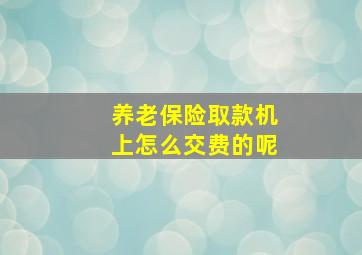 养老保险取款机上怎么交费的呢