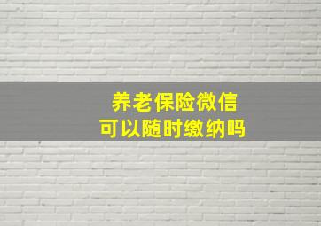 养老保险微信可以随时缴纳吗