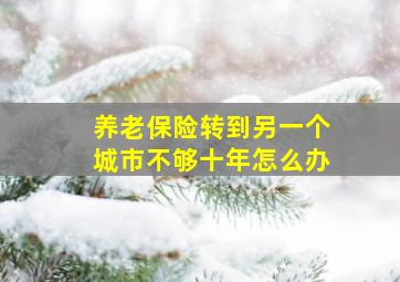 养老保险转到另一个城市不够十年怎么办