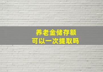 养老金储存额可以一次提取吗