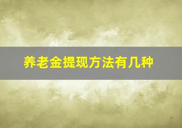 养老金提现方法有几种