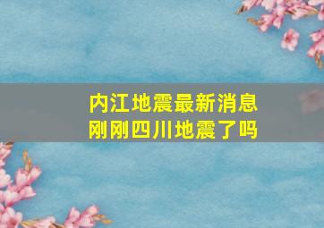 内江地震最新消息刚刚四川地震了吗