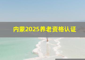 内蒙2025养老资格认证