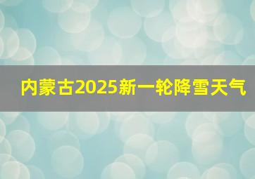 内蒙古2025新一轮降雪天气