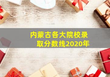 内蒙古各大院校录取分数线2020年