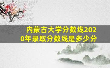 内蒙古大学分数线2020年录取分数线是多少分