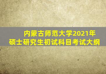 内蒙古师范大学2021年硕士研究生初试科目考试大纲