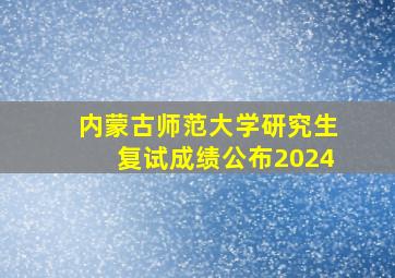 内蒙古师范大学研究生复试成绩公布2024