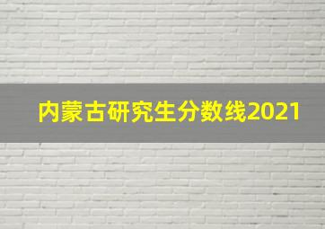 内蒙古研究生分数线2021