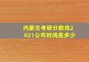 内蒙古考研分数线2021公布时间是多少