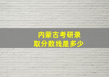 内蒙古考研录取分数线是多少