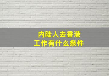 内陆人去香港工作有什么条件