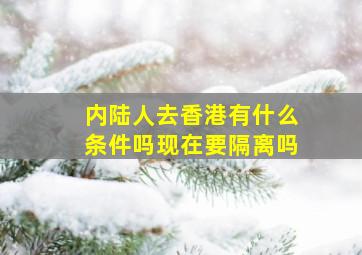 内陆人去香港有什么条件吗现在要隔离吗