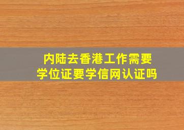 内陆去香港工作需要学位证要学信网认证吗