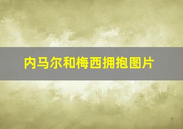 内马尔和梅西拥抱图片