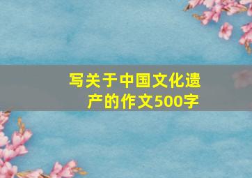 写关于中国文化遗产的作文500字