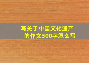 写关于中国文化遗产的作文500字怎么写