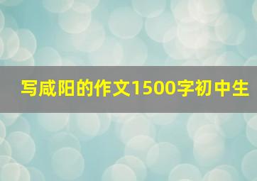 写咸阳的作文1500字初中生