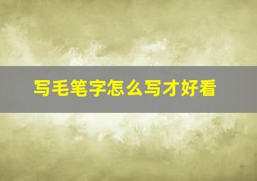 写毛笔字怎么写才好看