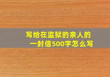 写给在监狱的亲人的一封信500字怎么写