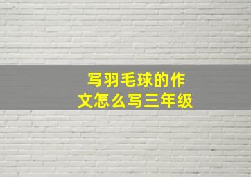 写羽毛球的作文怎么写三年级