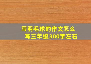 写羽毛球的作文怎么写三年级300字左右