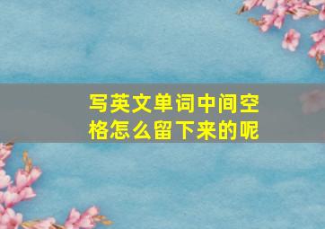 写英文单词中间空格怎么留下来的呢