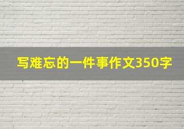 写难忘的一件事作文350字