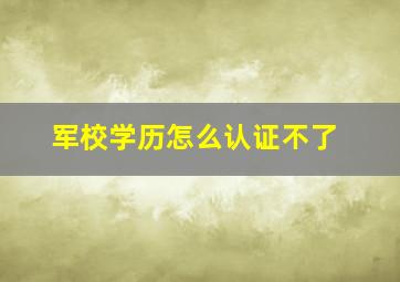 军校学历怎么认证不了