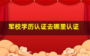 军校学历认证去哪里认证