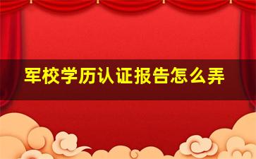 军校学历认证报告怎么弄