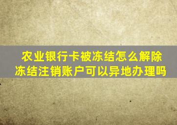 农业银行卡被冻结怎么解除冻结注销账户可以异地办理吗