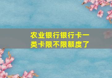 农业银行银行卡一类卡限不限额度了