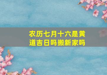 农历七月十六是黄道吉日吗搬新家吗