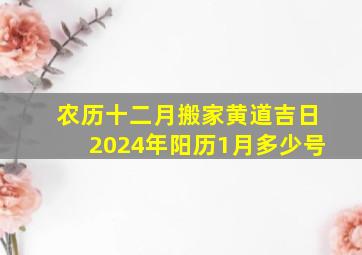 农历十二月搬家黄道吉日2024年阳历1月多少号