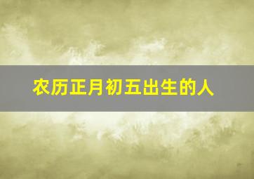 农历正月初五出生的人