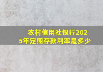 农村信用社银行2025年定期存款利率是多少