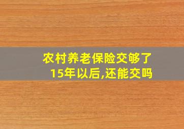 农村养老保险交够了15年以后,还能交吗